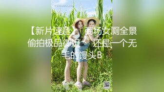 【新片速遞】  商场女厕全景偷拍极品御姐❤️还是一个无毛的馒头B