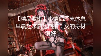 【精品泄密】小情侣周末休息早晨起来晨炮自拍，女的身材很好