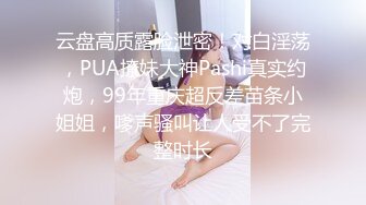 云盘高质露脸泄密！对白淫荡，PUA撩妹大神Pashi真实约炮，99年重庆超反差苗条小姐姐，嗲声骚叫让人受不了完整时长