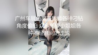 广州车展色魔摄影师各种刁钻角度偷拍 众多车模小姐姐各种不经意间的走光