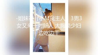 -姐妹花『小M找主人』3男3女又来一对新人 大胸美少妇边吃边干