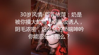   30岁风情-巨乳依萍：奶是被你摸大的吗，烟熏妆诱人，阴毛浓密，这么骚的娇喘呻吟你能忍住不撸么？