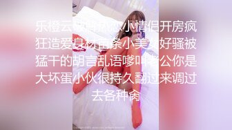 乐橙云破解热恋小情侣开房疯狂造爱身材苗条小美女好骚被猛干的胡言乱语嗲叫老公你是大坏蛋小伙很持久翻过来调过去各种肏