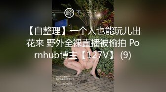 【自整理】一个人也能玩儿出花来 野外全裸直播被偷拍 Pornhub博主【127V】 (9)