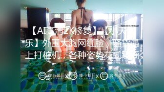 【AI高清2K修复】【小天娱乐】外围大胸网红脸，骚货遇上打桩机，各种姿势花式蹂躏