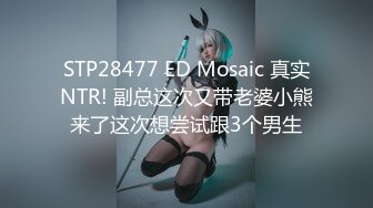 STP28477 ED Mosaic 真实NTR! 副总这次又带老婆小熊来了这次想尝试跟3个男生