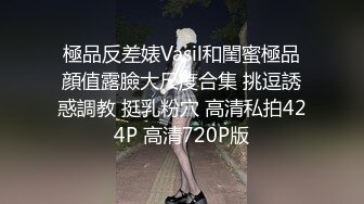 極品反差婊Vasil和閨蜜極品顔值露臉大尺度合集 挑逗誘惑調教 挺乳粉穴 高清私拍424P 高清720P版