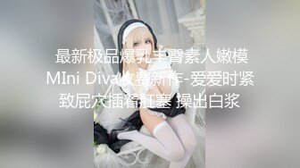  最新极品爆乳丰臀素人嫩模MIni Diva收费新作-爱爱时紧致屁穴插着肛塞 操出白浆