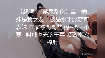 【超顶❤️禁忌乱伦】高中表妹是我女友✿ 极品水手服萝莉表妹 在家被哥哥艹 疼~哥~不要~叫喊也无济于事 紧致蜜穴榨射