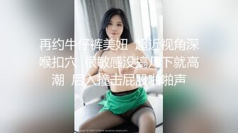 再约牛仔裤美妞  超近视角深喉扣穴  很敏感没搞几下就高潮  后入撞击屁股啪啪声