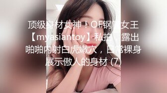 顶级身材女神！OF钢管女王【myasiantoy】私拍，露出啪啪内射白虎嫩穴，日常裸身展示傲人的身材 (7)