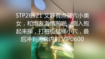 STP26521 文静有点骚穴小美女，和炮友激情啪啪，侧入抱起来操，打桩机猛捅小穴，最后冲刺无套内射 VIP0600