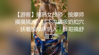 【游客】搞熟女技师，按摩师摸摸搞搞，扒下内裤吸奶扣穴，扶着按摩床后入，胖哥搞舒服了