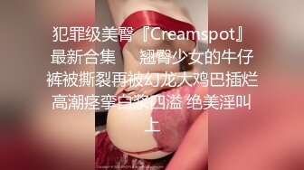 犯罪级美臀『Creamspot』最新合集❤️翘臀少女的牛仔裤被撕裂再被幻龙大鸡巴插烂 高潮痉挛白浆四溢 绝美淫叫 上