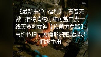 《最新重弹✿福利》✿青春无敌✿推特清纯可甜可盐白虎一线天萝莉女神【软萌兔兔酱】高价私拍，剧情啪啪魅魔温泉捆绑中出