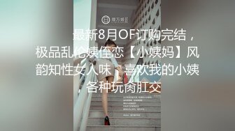 ⚫️⚫️最新8月OF订购完结，极品乱伦姨侄恋【小姨妈】风韵知性女人味，喜欢我的小姨，各种玩肏肛交