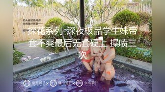 探花系列-深夜极品学生妹带套不爽最后无套硬上 操喷三次