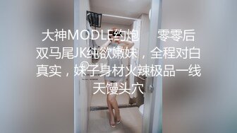 大神MODLE约炮❤️零零后双马尾JK纯欲嫩妹，全程对白真实，妹子身材火辣极品一线天馒头穴