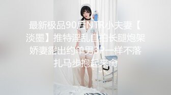 最新极品90后NTR小夫妻【淡墨】推特淫乱自拍长腿炮架娇妻露出约单男3P一样不落扎马步抱起来肏