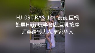 HJ-090.RAS-141.夜夜.巨根处男High玩半套店.巨乳按摩师淫语转大人.皇家华人