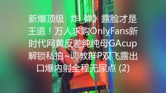 新爆顶级⭐炸_弹》露脸才是王道！万人求购OnlyFans新时代网黄反差纯纯母GAcup解锁私拍~调教群P双飞露出口爆内射全程无尿点 (2)