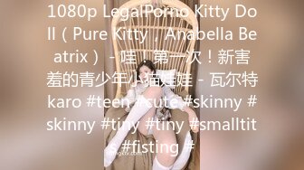 1080p LegalPorno Kitty Doll（Pure Kitty，Anabella Beatrix） - 哇！第一次！新害羞的青少年小猫娃娃 - 瓦尔特karo #teen #cute #skinny #skinny #tiny #tiny #smalltits #fisting #