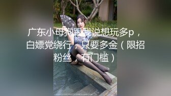 广东小母狗跟我说想玩多p，白嫖党绕行，只要多金（限招粉丝，有门槛）