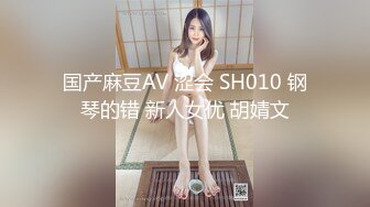 国产麻豆AV 涩会 SH010 钢琴的错 新人女优 胡婧文