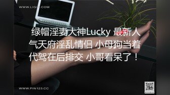  绿帽淫妻大神Lucky 最新人气天府淫乱情侣 小母狗当着代驾在后排交 小哥看呆了！