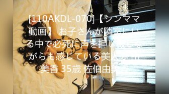 [110AKDL-070]【シンママ動画】 お子さんが隣室にいる中で必死に声を押し殺しながらも感じている美人妻 由美香 35歳 佐伯由美香