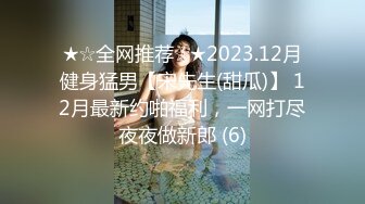 ★☆全网推荐☆★2023.12月健身猛男【宋先生(甜瓜)】 12月最新约啪福利，一网打尽夜夜做新郎 (6)