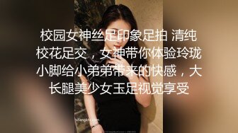 校园女神丝足印象足拍 清纯校花足交，女神带你体验玲珑小脚给小弟弟带来的快感，大长腿美少女玉足视觉享受