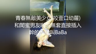 青春無敵美少女(咬壹口幼蘿)和閨蜜男友啪啪無套直接插入幹的太猛叫BaBa