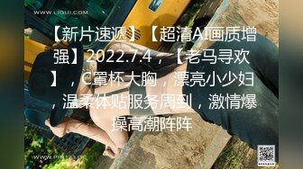 【新片速遞】【超清AI画质增强】2022.7.4，【老马寻欢】，C罩杯大胸，漂亮小少妇，温柔体贴服务周到，激情爆操高潮阵阵