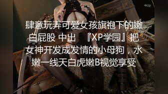 肆意玩弄可爱女孩旗袍下的嫩白屁股 中出✿『XP学园』把女神开发成发情的小母狗，水嫩一线天白虎嫩B视觉享受