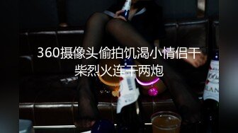 360摄像头偷拍饥渴小情侣干柴烈火连干两炮