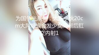 为国争光系列，大连小伙20cm大屌爆操金发少女高潮后肛交内射1