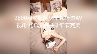 2800网约外围女神 超近景AV视角 鲍鱼美乳抽插细节完美呈现