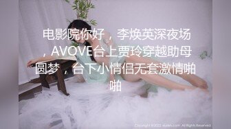  电影院你好，李焕英深夜场，AVOVE台上贾玲穿越助母圆梦，台下小情侣无套激情啪啪