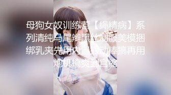 母狗女奴训练营【绳精病】系列清纯马尾辫黑丝制服美模捆绑乳夹先用内置振动棒搞再用炮机搞爽到宫缩