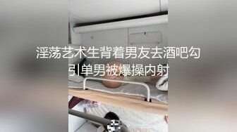 淫荡艺术生背着男友去酒吧勾引单男被爆操内射