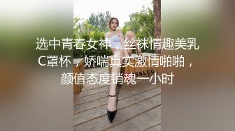 选中青春女神，丝袜情趣美乳C罩杯，娇喘真实激情啪啪，颜值态度销魂一小时