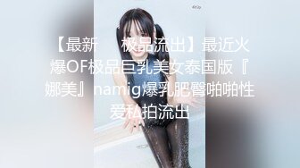 【最新❤️极品流出】最近火爆OF极品巨乳美女泰国版『娜美』namig爆乳肥臀啪啪性爱私拍流出