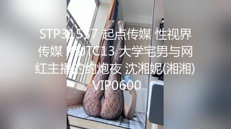 STP31557 起点传媒 性视界传媒 XSJTC13 大学宅男与网红主播的约炮夜 沈湘妮(湘湘) VIP0600