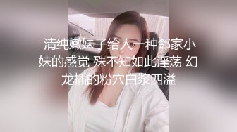  清纯嫩妹子给人一种邻家小妹的感觉 殊不知如此淫荡 幻龙插的粉穴白浆四溢