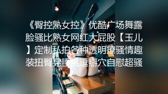 《臀控熟女控》优酷广场舞露脸骚比熟女网红大屁股【玉儿】定制私拍各种透明撩骚情趣装扭臀晃腰挑逗掰穴自慰超骚