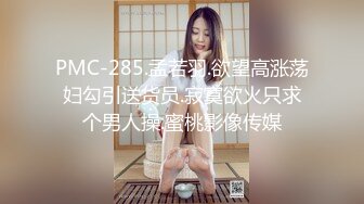 PMC-285.孟若羽.欲望高涨荡妇勾引送货员.寂寞欲火只求个男人操.蜜桃影像传媒