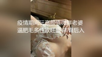 疫情期间玩高颜值微胖老婆 逼肥毛多性欲旺盛 丰臀后入