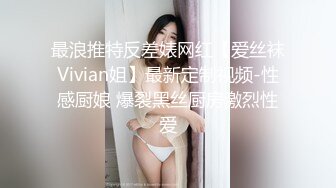 最浪推特反差婊网红【爱丝袜Vivian姐】最新定制视频-性感厨娘 爆裂黑丝厨房激烈性爱