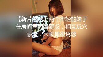 【新片速遞】两个年轻的妹子在房间里面叠罗汉，相互玩穴舔逼，大长腿很诱惑